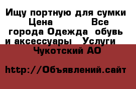 Ищу портную для сумки › Цена ­ 1 000 - Все города Одежда, обувь и аксессуары » Услуги   . Чукотский АО